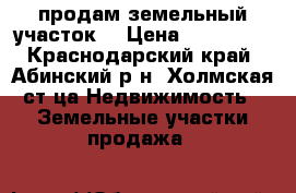 продам земельный участок  › Цена ­ 250 000 - Краснодарский край, Абинский р-н, Холмская ст-ца Недвижимость » Земельные участки продажа   